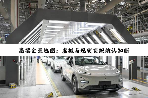 高德全景地图：虚拟与现实交织的认知新维度